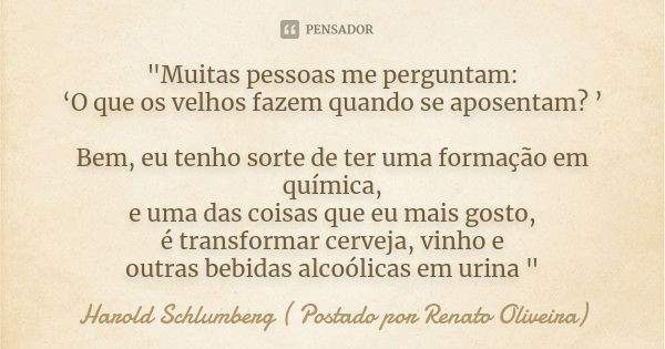 "Muitas pessoas me perguntam: ‘O que os velhos fazem quando se aposentam? ’ Bem, eu tenho sorte de ter uma formação em química, e uma das coisas que eu mai... Frase de Harold Schlumberg ( Postado por Renato Oliveira).