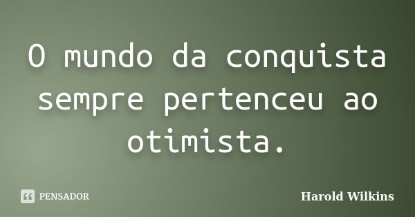 O mundo da conquista sempre pertenceu ao otimista.... Frase de Harold Wilkins.