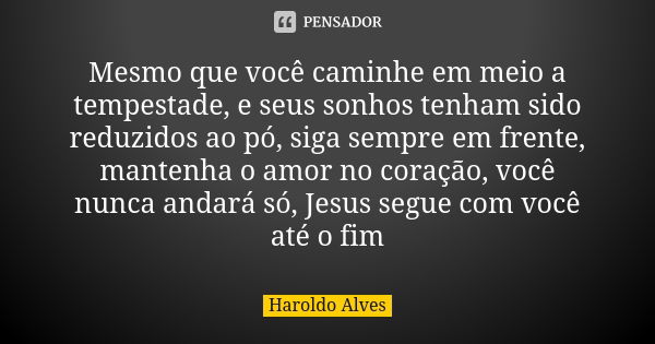 Mesmo que você caminhe em meio a tempestade, e seus sonhos tenham sido reduzidos ao pó, siga sempre em frente, mantenha o amor no coração, você nunca andará só,... Frase de Haroldo Alves.