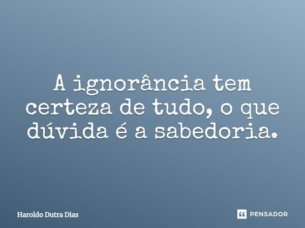 ⁠A ignorância tem certeza de tudo, o que dúvida é a sabedoria.... Frase de Haroldo Dutra Dias.
