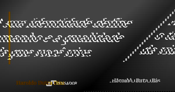 A sua identidade define o tamanho e a qualidade da vida que você vive.... Frase de Haroldo Dutra Dias.
