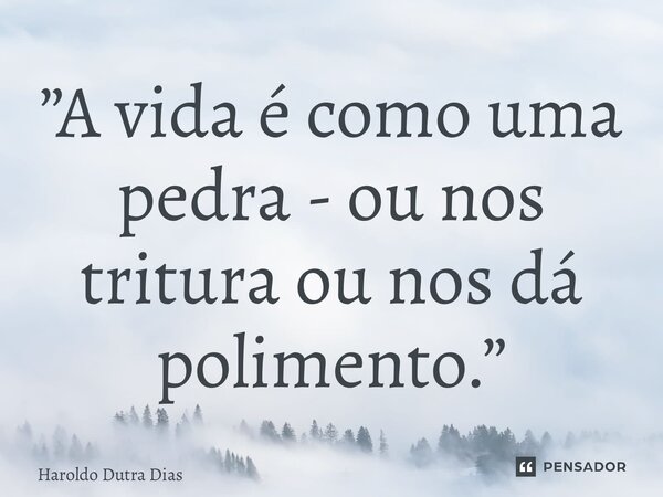 ⁠”A vida é como uma pedra - ou nos tritura ou nos dá polimento.”... Frase de Haroldo Dutra Dias.