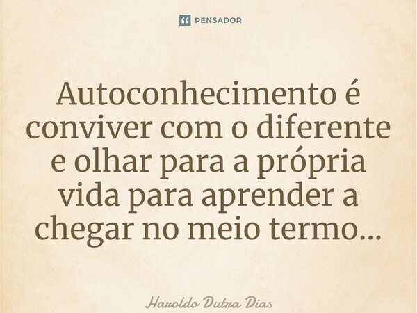 ⁠Autoconhecimento é conviver com o diferente e olhar para a própria vida para aprender a chegar no meio termo…... Frase de Haroldo Dutra Dias.