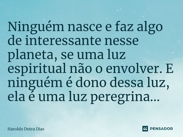 ⁠Ninguém nasce e faz algo de interessante nesse planeta, se uma luz espiritual não o envolver. E ninguém é dono dessa luz, ela é uma luz peregrina...... Frase de Haroldo Dutra Dias.