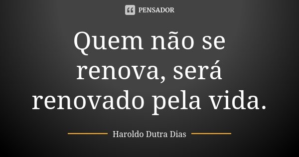 Quem não se renova, será renovado pela vida.... Frase de Haroldo Dutra Dias.