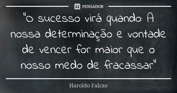 “O sucesso virá quando: A nossa determinação e vontade de vencer for maior que o nosso medo de fracassar”... Frase de Haroldo Falcão.