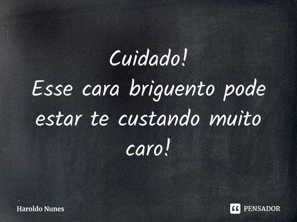 ⁠Cuidado! Esse cara briguento pode estar te custando muito caro!... Frase de Haroldo Nunes.