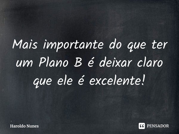 ⁠Mais importante do que ter um Plano B é deixar claro que ele é excelente!... Frase de Haroldo Nunes.