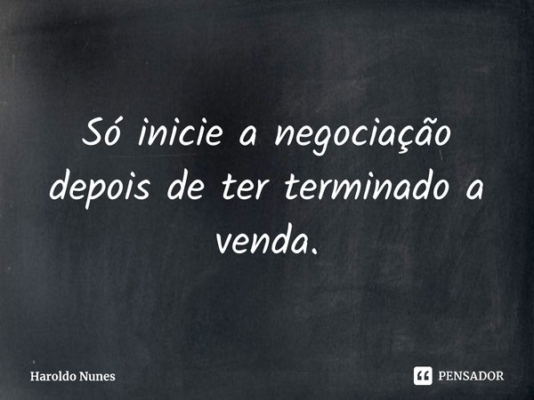 ⁠Só inicie a negociação depois de ter terminado a venda.... Frase de Haroldo Nunes.