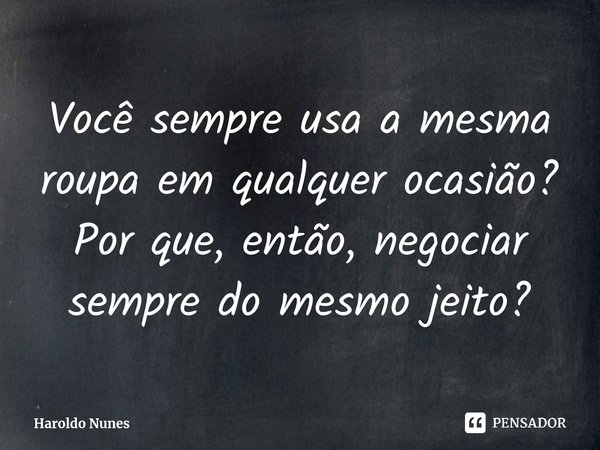 ⁠Você sempre usa a mesma roupa em qualquer ocasião? Por que, então, negociar sempre do mesmo jeito?... Frase de Haroldo Nunes.