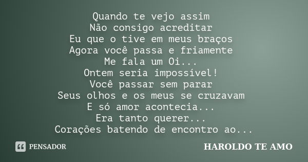 Quando te vejo assim Não consigo acreditar Eu que o tive em meus braços Agora você passa e friamente Me fala um Oi... Ontem seria impossível! Você passar sem pa... Frase de HAROLDO TE AMO.