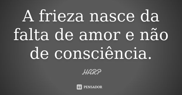 A frieza nasce da falta de amor e não de consciência.... Frase de HARP.