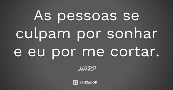 As pessoas se culpam por sonhar e eu por me cortar.... Frase de HARP.