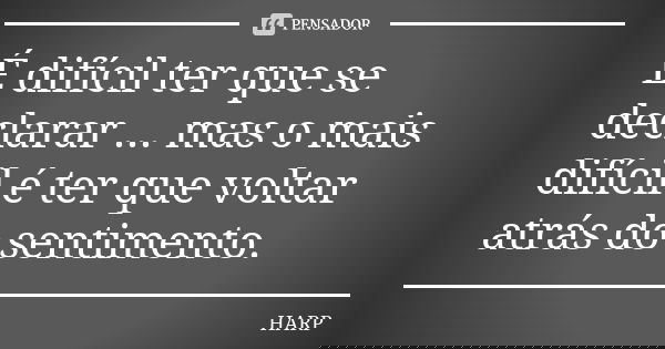 É difícil ter que se declarar ... mas o mais difícil é ter que voltar atrás do sentimento.... Frase de HARP.