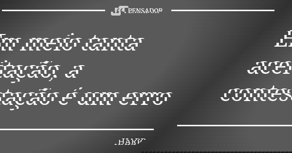 Em meio tanta aceitação, a contestação é um erro... Frase de HARP.