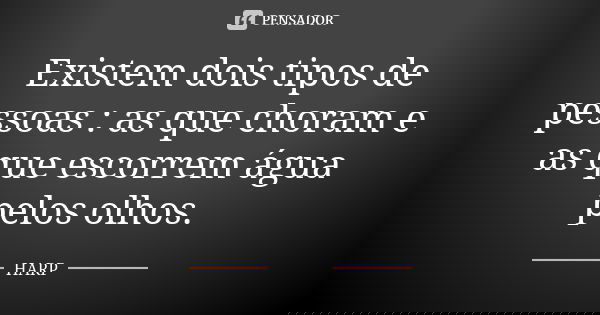 Existem dois tipos de pessoas : as que choram e as que escorrem água pelos olhos.... Frase de HARP.