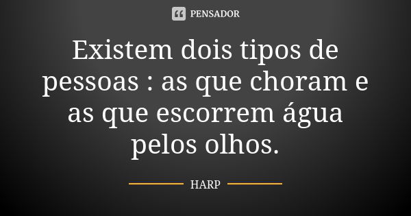 Existem dois tipos de pessoas : as que choram e as que escorrem água pelos olhos.... Frase de HARP.