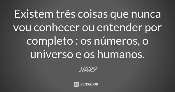 Existem três coisas que nunca vou conhecer ou entender por completo : os números, o universo e os humanos.... Frase de HARP.