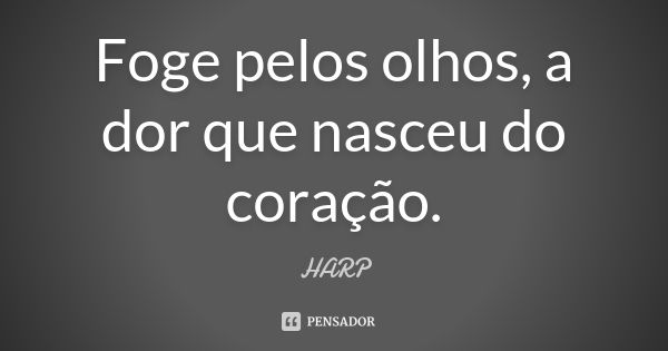 Foge pelos olhos, a dor que nasceu do coração.... Frase de HARP.