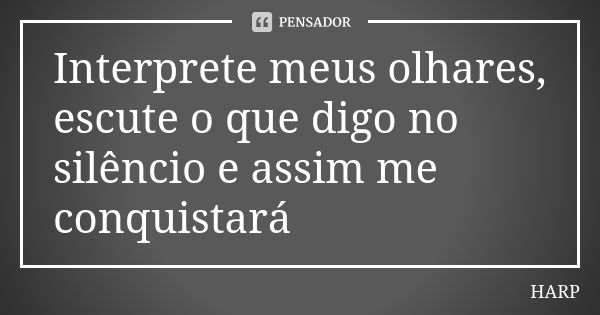 Interprete meus olhares, escute o que digo no silêncio e assim me conquistará... Frase de HARP.