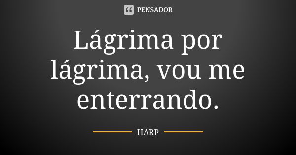 Lágrima por lágrima, vou me enterrando.... Frase de HARP.