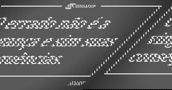 O errado não é a vingança e sim suas consequências.... Frase de HARP.