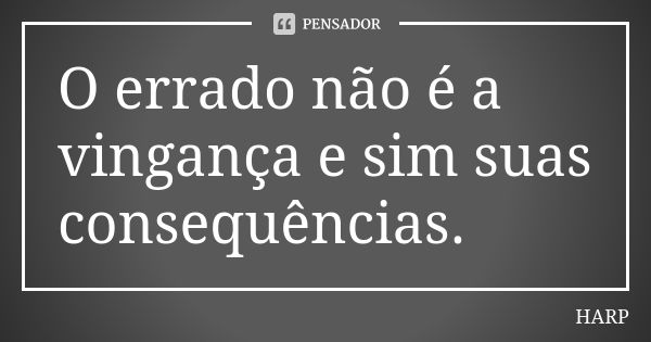 O errado não é a vingança e sim suas consequências.... Frase de HARP.