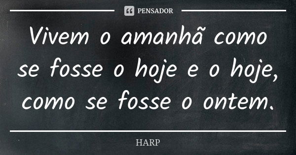 Vivem o amanhã como se fosse o hoje e o hoje, como se fosse o ontem.... Frase de HARP.