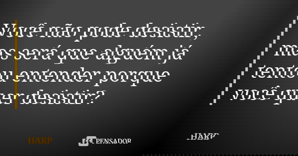 Você não pode desistir, mas será que alguém já tentou entender porque você quer desistir?... Frase de HARP.