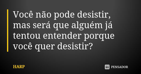 Você não pode desistir, mas será que alguém já tentou entender porque você quer desistir?... Frase de HARP.