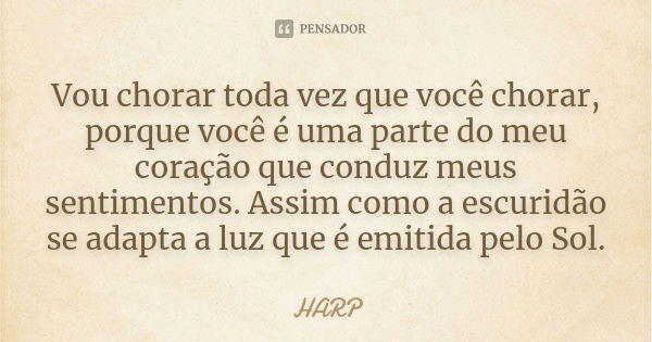 Vou chorar toda vez que você chorar, porque você é uma parte do meu coração que conduz meus sentimentos. Assim como a escuridão se adapta a luz que é emitida pe... Frase de HARP.