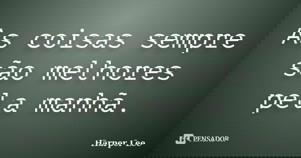 As coisas sempre são melhores pela manhã.... Frase de Harper Lee.