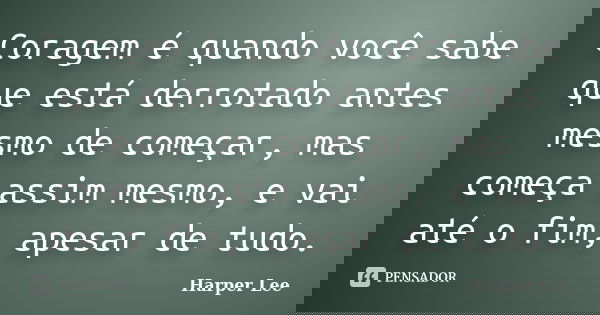 Coragem é quando você sabe que está derrotado antes mesmo de começar, mas começa assim mesmo, e vai até o fim, apesar de tudo.... Frase de Harper Lee.