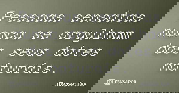 Pessoas sensatas nunca se orgulham dos seus dotes naturais.... Frase de Harper Lee.