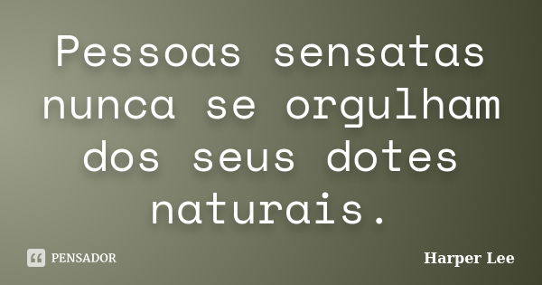 Pessoas sensatas nunca se orgulham dos seus dotes naturais.... Frase de Harper Lee.