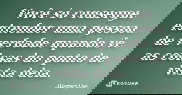 Você só consegue entender uma pessoa de verdade quando vê as coisas do ponto de vista dela.... Frase de Harper Lee.