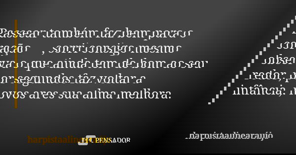 Passear também faz bem para o coração ♥, sorri consigo mesmo observa o que ainda tem de bom ao seu redor, por segundos faz voltar a infância, novos ares sua alm... Frase de harpistaalinearaújo.