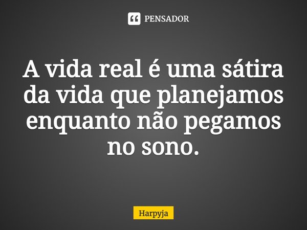 ⁠A vida real é uma sátira da vida que planejamos enquanto não pegamos no sono.... Frase de Harpyja.