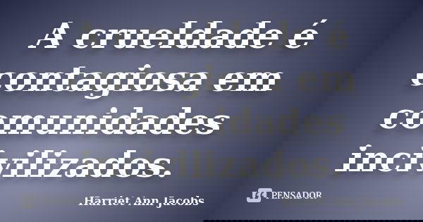 A crueldade é contagiosa em comunidades incivilizados.... Frase de Harriet Ann Jacobs.