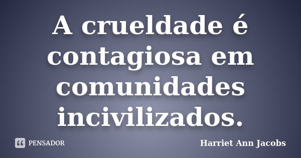 A crueldade é contagiosa em comunidades incivilizados.... Frase de Harriet Ann Jacobs.