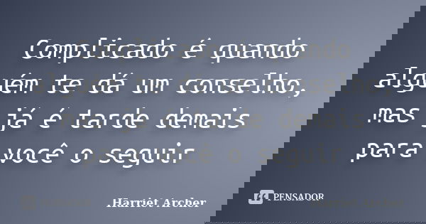 Complicado é quando alguém te dá um conselho, mas já é tarde demais para você o seguir... Frase de Harriet Archer.