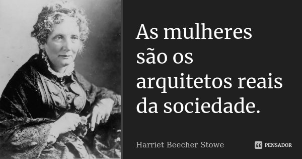 As mulheres são os arquitetos reais da sociedade.... Frase de Harriet Beecher Stowe.