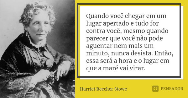 Quando você chegar em um lugar apertado e tudo for contra você, mesmo quando parecer que você não pode aguentar nem mais um minuto, nunca desista. Então, essa s... Frase de Harriet Beecher Stowe.