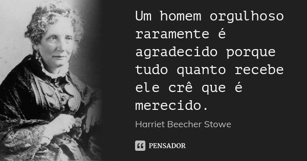Um homem orgulhoso raramente é agradecido porque tudo quanto recebe ele crê que é merecido.... Frase de Harriet Beecher Stowe.
