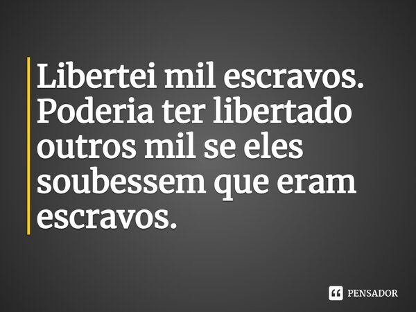 Libertei mil escravos. Poderia ter libertado outros mil se eles soubessem que eram escravos.