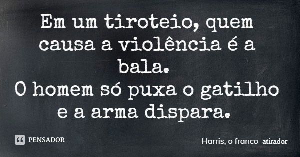 Em um tiroteio, quem causa a violência é a bala. O homem só puxa o gatilho e a arma dispara.... Frase de Harris, o franco atirador.