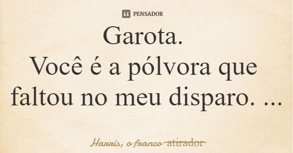 Garota. Você é a pólvora que faltou no meu disparo.... Frase de Harris, o franco atirador.