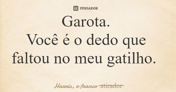 Garota. Você é o dedo que faltou no meu gatilho.... Frase de Harris, o franco atirador.