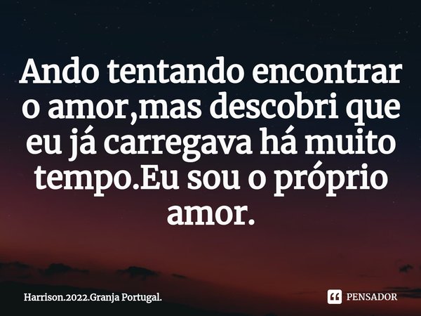 Ando tentando encontrar o amor,mas descobri que eu já carregava há muito tempo.Eu sou o próprio amor.... Frase de Harrison.2022.Granja Portugal..