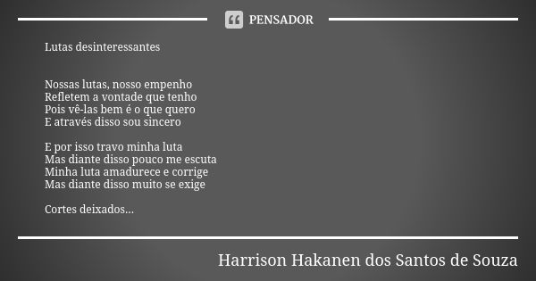 Lutas desinteressantes Nossas lutas, nosso empenho Refletem a vontade que tenho Pois vê-las bem é o que quero E através disso sou sincero E por isso travo minha... Frase de Harrison Hakanen dos Santos de Souza.